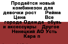 Продаётся новый комбинезон для девочки рост 140 Рейма › Цена ­ 6 500 - Все города Одежда, обувь и аксессуары » Другое   . Ненецкий АО,Усть-Кара п.